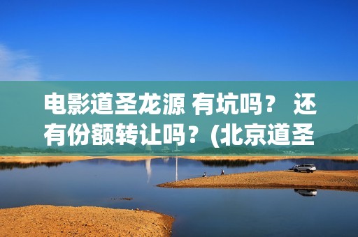 电影道圣龙源 有坑吗？ 还有份额转让吗？(北京道圣龙源文化传媒有限公司都投资了什么电影)