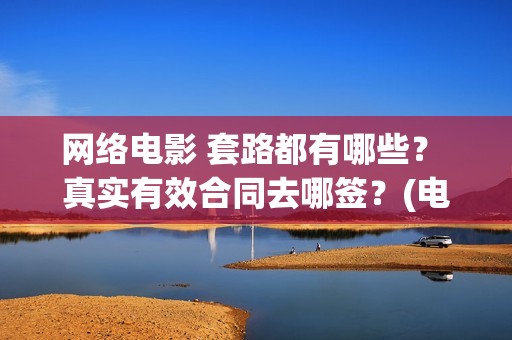 网络电影 套路都有哪些？ 真实有效合同去哪签？(电影常见套路)