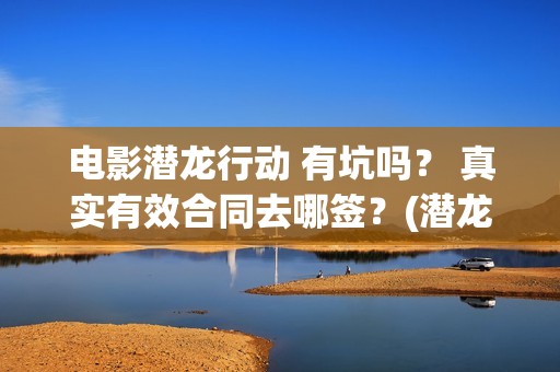 电影潜龙行动 有坑吗？ 真实有效合同去哪签？(潜龙行动免费)