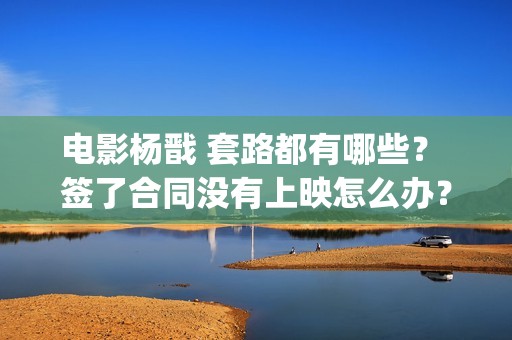电影杨戬 套路都有哪些？ 签了合同没有上映怎么办？(电影杨戬 套路是什么)