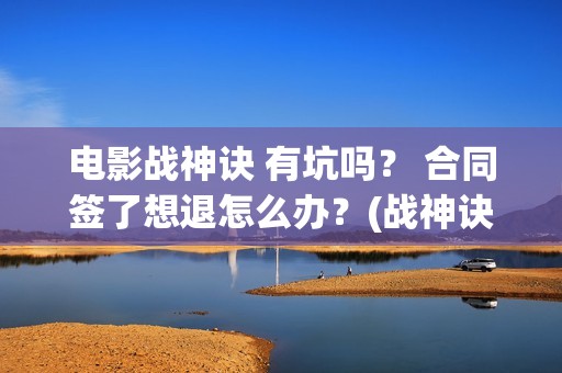 电影战神诀 有坑吗？ 合同签了想退怎么办？(战神诀电影演员名单)