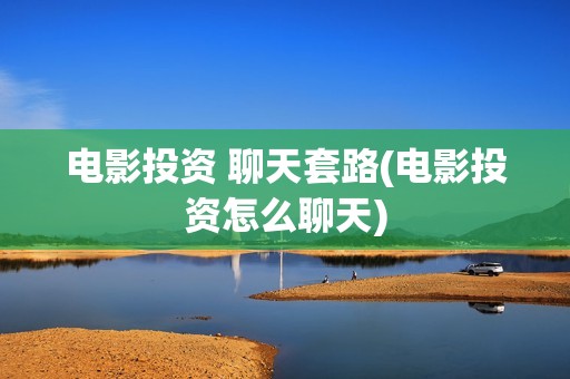 电影投资 聊天套路(电影投资怎么聊天)