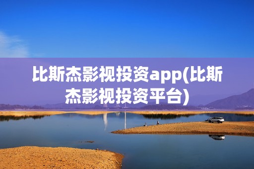 比斯杰影视投资app(比斯杰影视投资平台)