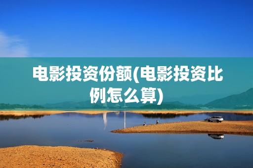 电影投资份额(电影投资比例怎么算)