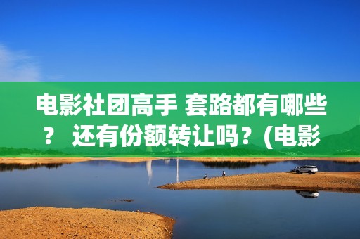 电影社团高手 套路都有哪些？ 还有份额转让吗？(电影社团手抄报)