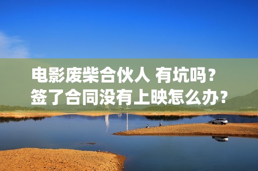 电影废柴合伙人 有坑吗？ 签了合同没有上映怎么办？(电影废柴合伙人免费观看)