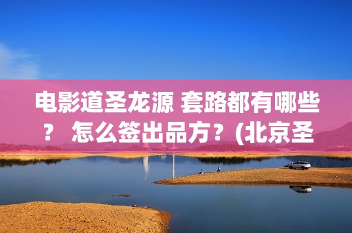 电影道圣龙源 套路都有哪些？ 怎么签出品方？(北京圣道龙源文化传媒有限公司)