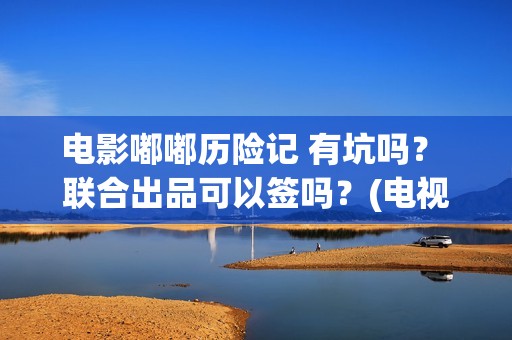 电影嘟嘟历险记 有坑吗？ 联合出品可以签吗？(电视剧嘟嘟的故事)