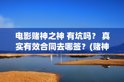 电影赌神之神 有坑吗？ 真实有效合同去哪签？(赌神之神电影2002在线播放)