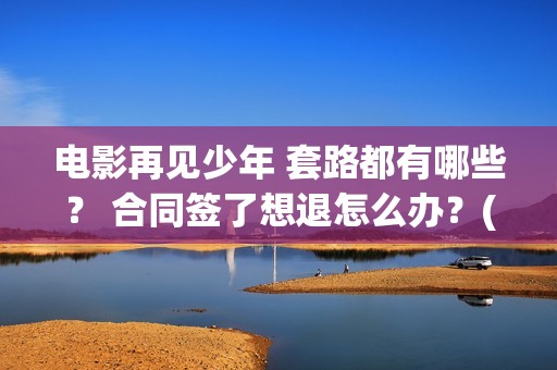 电影再见少年 套路都有哪些？ 合同签了想退怎么办？(电影再见少年剧情详细)