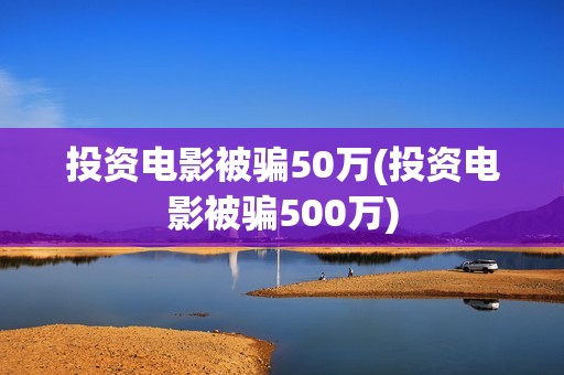 投资电影被骗50万(投资电影被骗500万)