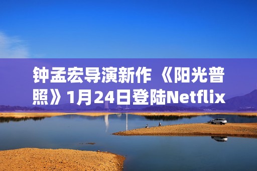 钟孟宏导演新作 《阳光普照》1月24日登陆Netflix(钟孟宏导演新作品有哪些)