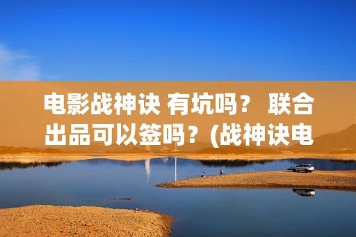 电影战神诀 有坑吗？ 联合出品可以签吗？(战神诀电影出品方)