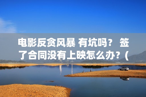 电影反贪风暴 有坑吗？ 签了合同没有上映怎么办？(电影反贪风暴5)