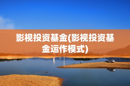 影视投资基金(影视投资基金运作模式)