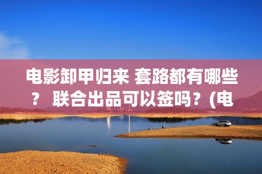 电影卸甲归来 套路都有哪些？ 联合出品可以签吗？(电影卸甲归来在线观看)
