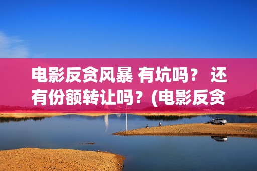 电影反贪风暴 有坑吗？ 还有份额转让吗？(电影反贪风暴4国语免费观看)