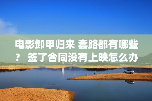 电影卸甲归来 套路都有哪些？ 签了合同没有上映怎么办？(电影名:卸甲归来)