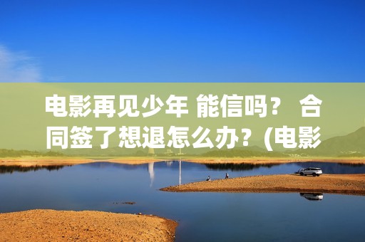 电影再见少年 能信吗？ 合同签了想退怎么办？(电影再见少年)
