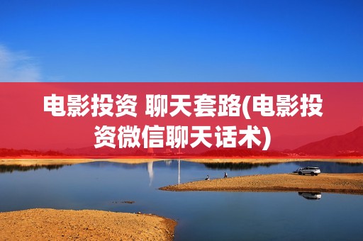 电影投资 聊天套路(电影投资微信聊天话术)