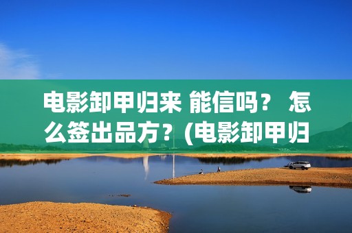 电影卸甲归来 能信吗？ 怎么签出品方？(电影卸甲归来免费观看)