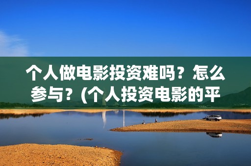 个人做电影投资难吗？怎么参与？(个人投资电影的平台)