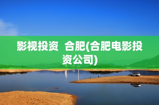 影视投资  合肥(合肥电影投资公司)