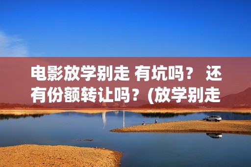 电影放学别走 有坑吗？ 还有份额转让吗？(放学别走2017)