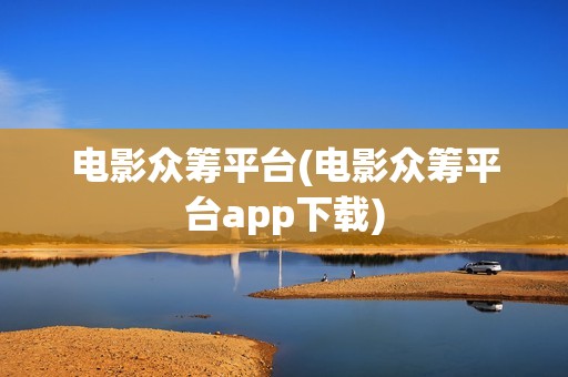 电影众筹平台(电影众筹平台app下载)
