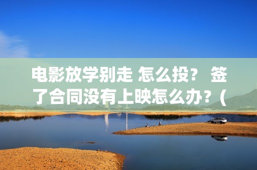 电影放学别走 怎么投? 签了合同没有上映怎么办?(电影放学别走剧情介绍) 电影放学别走 怎么投? 签了合同没有上映怎么办?(电影放学别走剧情介绍)