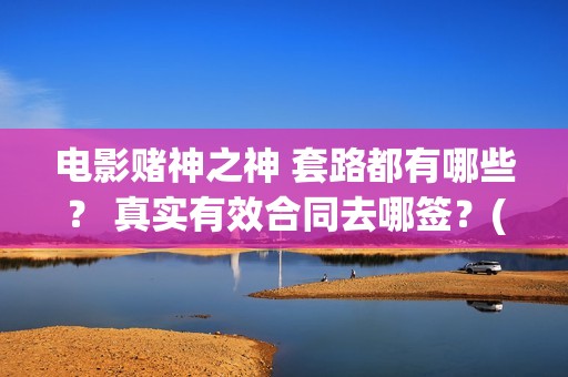 电影赌神之神 套路都有哪些？ 真实有效合同去哪签？(电影赌神之神)