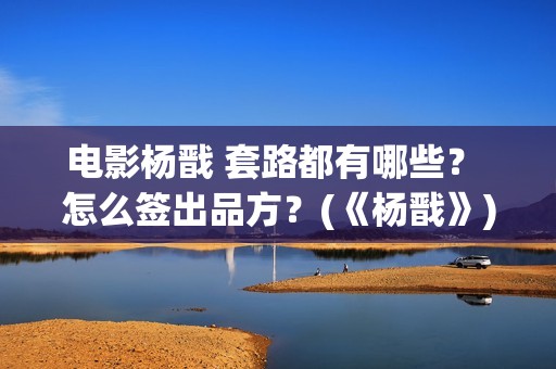 电影杨戬 套路都有哪些？ 怎么签出品方？(《杨戬》)