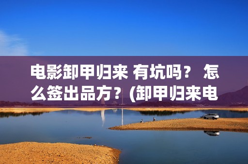 电影卸甲归来 有坑吗？ 怎么签出品方？(卸甲归来电影简介)