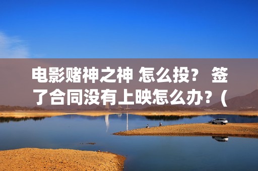电影赌神之神 怎么投？ 签了合同没有上映怎么办？(电影赌神之神演员表大全)