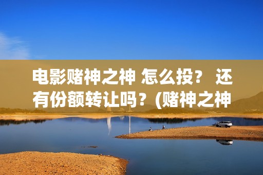 电影赌神之神 怎么投？ 还有份额转让吗？(赌神之神国语高清版)
