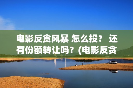 电影反贪风暴 怎么投？ 还有份额转让吗？(电影反贪风暴2在线观看免费高清)