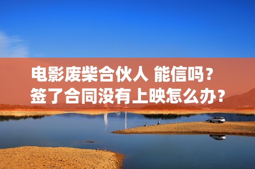 电影废柴合伙人 能信吗？ 签了合同没有上映怎么办？(电影废柴合伙人演员表)
