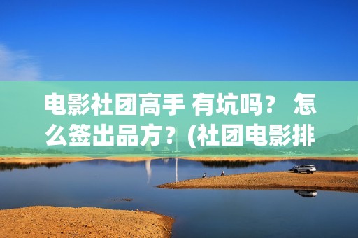 电影社团高手 有坑吗？ 怎么签出品方？(社团电影排名)