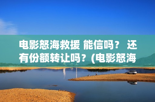 电影怒海救援 能信吗？ 还有份额转让吗？(电影怒海救援)