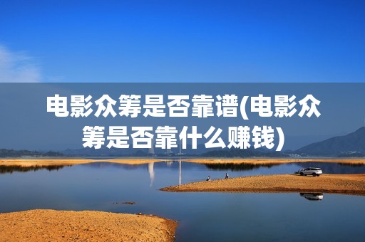 电影众筹是否靠谱(电影众筹是否靠什么赚钱)