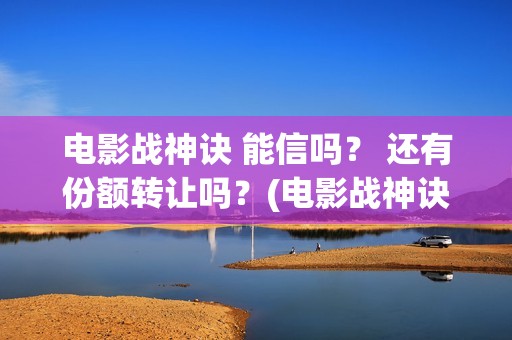 电影战神诀 能信吗？ 还有份额转让吗？(电影战神诀2021)