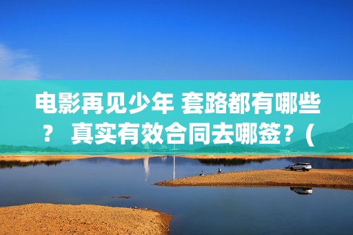 电影再见少年 套路都有哪些？ 真实有效合同去哪签？(电影再见少年演员表)