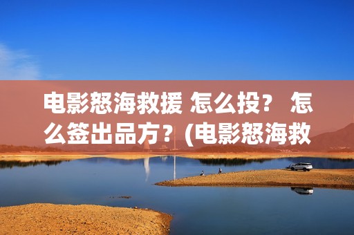 电影怒海救援 怎么投？ 怎么签出品方？(电影怒海救援演员表)