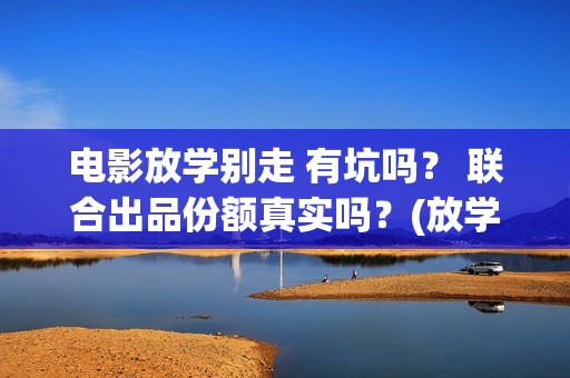 电影放学别走 有坑吗？ 联合出品份额真实吗？(放学别走完整视频)