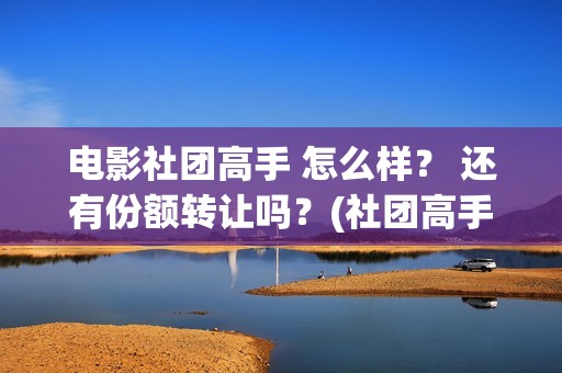 电影社团高手 怎么样？ 还有份额转让吗？(社团高手电影演员名单)