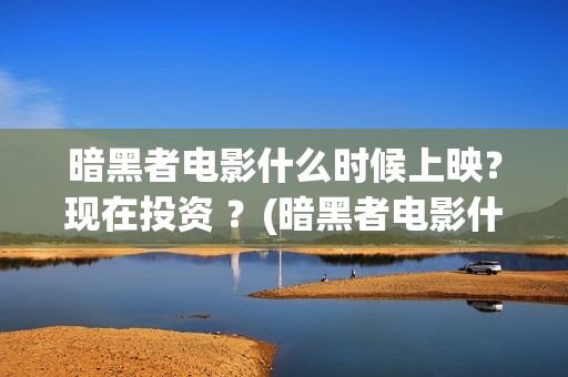 暗黑者电影什么时候上映？现在投资 ？(暗黑者电影什么时候上映)