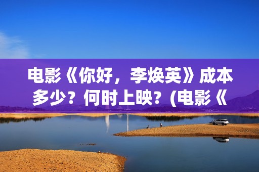 电影《你好，李焕英》成本多少？何时上映？(电影《你好,李焕英》小品完整版)