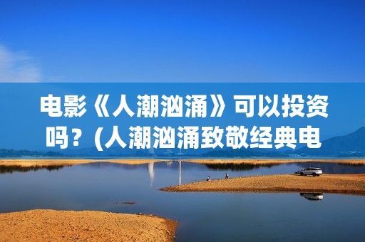 电影《人潮汹涌》可以投资吗？(人潮汹涌致敬经典电影)