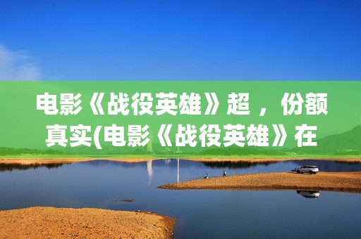 电影《战役英雄》超 ，份额真实(电影《战役英雄》在线看)