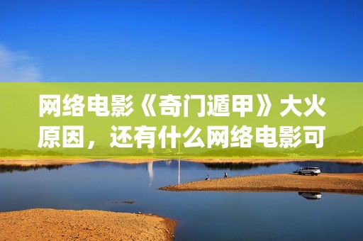 网络电影《奇门遁甲》大火原因，还有什么网络电影可以(电影奇门完整视频)